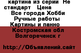 картина из серии- Не стандарт › Цена ­ 19 000 - Все города Хобби. Ручные работы » Картины и панно   . Костромская обл.,Волгореченск г.